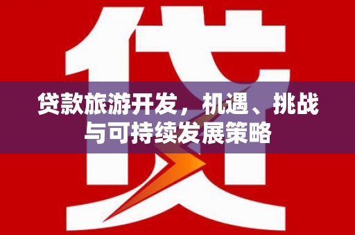 泊头贷款旅游开发，机遇、挑战与可持续发展策略