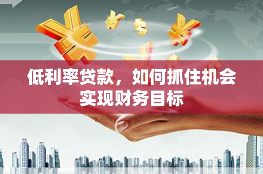 泊头低利率贷款，如何抓住机会实现财务目标