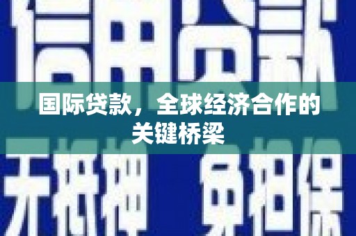 泊头国际贷款，全球经济合作的关键桥梁
