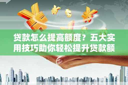 泊头贷款怎么提高额度？五大实用技巧助你轻松提升贷款额度