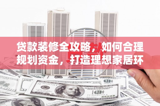 泊头贷款装修全攻略，如何合理规划资金，打造理想家居环境