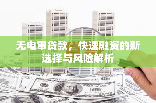 泊头无电审贷款，快速融资的新选择与风险解析