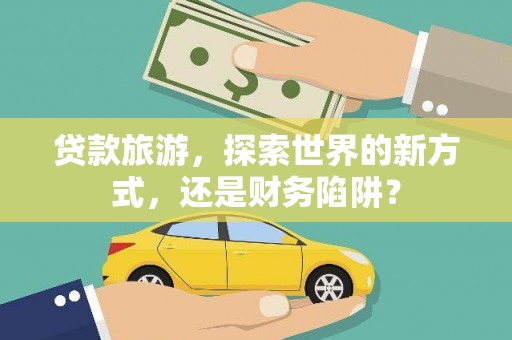 泊头贷款旅游，探索世界的新方式，还是财务陷阱？
