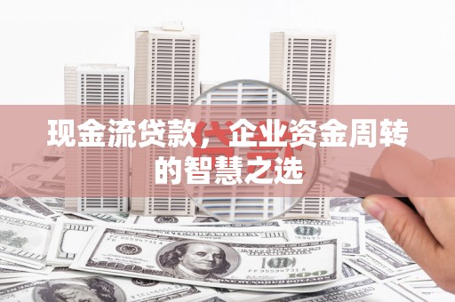 泊头现金流贷款，企业资金周转的智慧之选