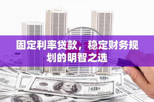 泊头固定利率贷款，稳定财务规划的明智之选