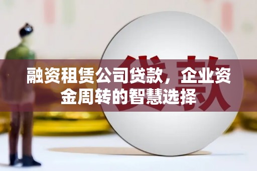 泊头融资租赁公司贷款，企业资金周转的智慧选择