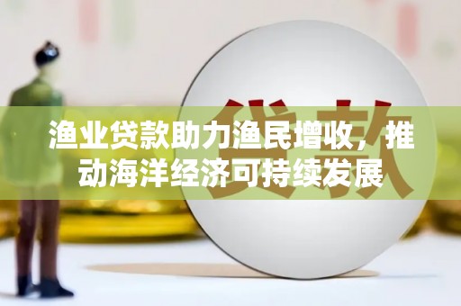 泊头渔业贷款助力渔民增收，推动海洋经济可持续发展