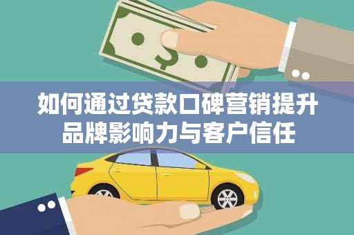 泊头如何通过贷款口碑营销提升品牌影响力与客户信任