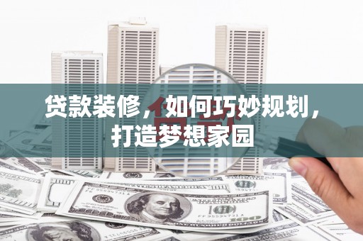 泊头贷款装修，如何巧妙规划，打造梦想家园