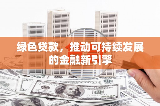 泊头绿色贷款，推动可持续发展的金融新引擎