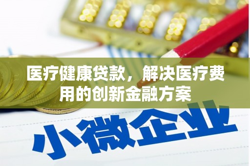 泊头医疗健康贷款，解决医疗费用的创新金融方案