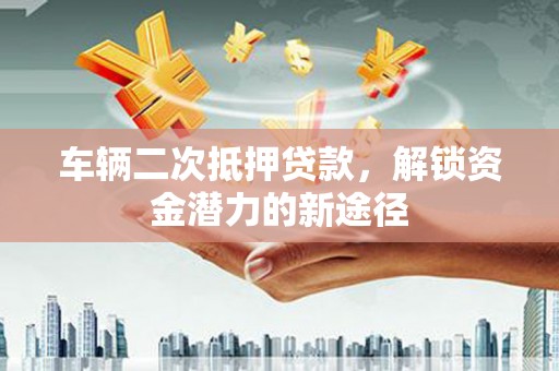 泊头车辆二次抵押贷款，解锁资金潜力的新途径