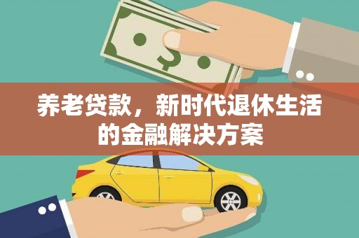 泊头养老贷款，新时代退休生活的金融解决方案