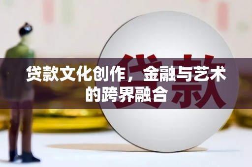 泊头贷款文化创作，金融与艺术的跨界融合