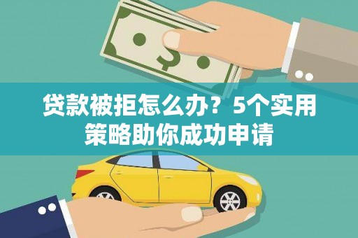 泊头贷款被拒怎么办？5个实用策略助你成功申请