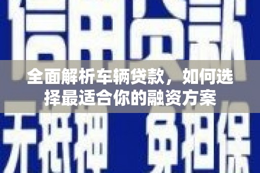 泊头全面解析车辆贷款，如何选择最适合你的融资方案