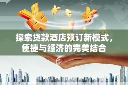 泊头探索贷款酒店预订新模式，便捷与经济的完美结合
