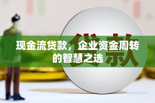 泊头现金流贷款，企业资金周转的智慧之选