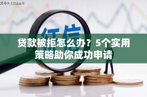 泊头贷款被拒怎么办？5个实用策略助你成功申请