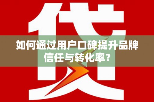 泊头如何通过用户口碑提升品牌信任与转化率？