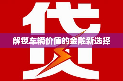 泊头解锁车辆价值的金融新选择