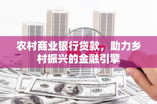 泊头农村商业银行贷款，助力乡村振兴的金融引擎