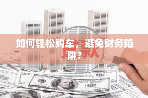 泊头如何轻松购车，避免财务陷阱？